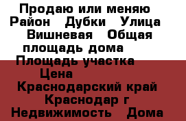 Продаю или меняю › Район ­ Дубки › Улица ­ Вишневая › Общая площадь дома ­ 50 › Площадь участка ­ 4 › Цена ­ 2 200 000 - Краснодарский край, Краснодар г. Недвижимость » Дома, коттеджи, дачи продажа   